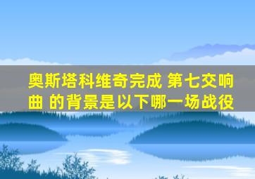 奥斯塔科维奇完成 第七交响曲 的背景是以下哪一场战役